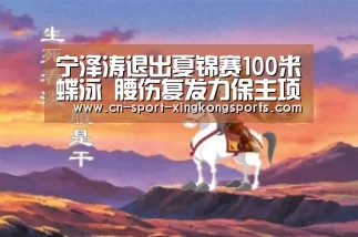 宁泽涛退出夏锦赛100米蝶泳 腰伤复发力保主项“星空体育官网”(图2) 星空体育
